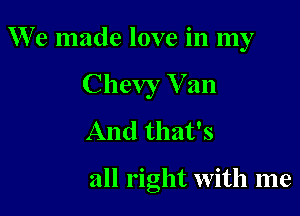 W'e made love in my
Chevy V an
And that's

all right with me