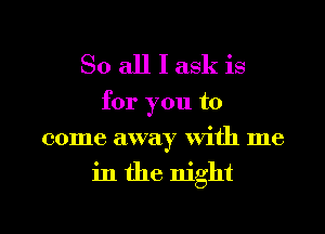 So all I ask is

for you to
come away With me

in the night