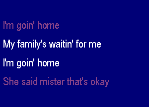 My family's waitin' for me

I'm goin' home