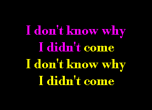 I don't know why
I didn't come
I don't know why

I didn't come

I