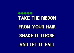 TAKE THE RIBBON

FROM YOUR HAIR
SHAKE IT LOOSE
AND LET IT FALL