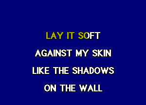LAY IT SOFT

AGAINST MY SKIN
LIKE THE SHADOWS
ON THE WALL