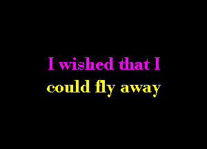 I Wished that I

could fly away