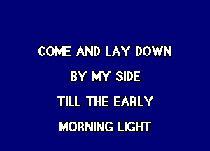 COME AND LAY DOWN

BY MY SIDE
TILL THE EARLY
MORNING LIGHT