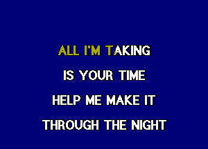 ALL I'M TAKING

IS YOUR TIME
HELP ME MAKE IT
THROUGH THE NIGHT