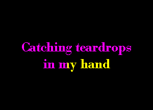 Catching teardrops

in my hand