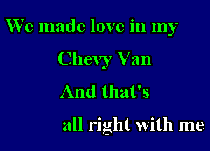 W'e made love in my
Chevy V an
And that's

all right with me