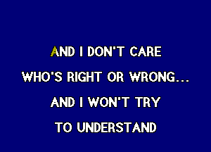 AND I DON'T CARE

WHO'S RIGHT 0R WRONG...
AND I WON'T TRY
TO UNDERSTAND