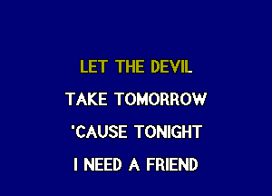 LET THE DEVIL

TAKE TOMORROW
'CAUSE TONIGHT
I NEED A FRIEND
