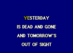 YESTERDAY

IS DEAD AND GONE
AND TOMORROW'S
OUT OF SIGHT