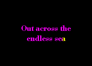 Out across the

endless sea