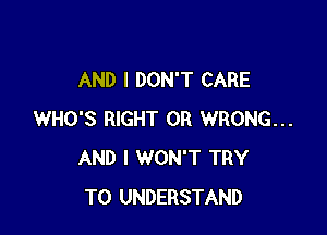 AND I DON'T CARE

WHO'S RIGHT 0R WRONG...
AND I WON'T TRY
TO UNDERSTAND