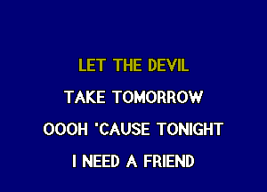 LET THE DEVIL

TAKE TOMORROW
OOOH 'CAUSE TONIGHT
I NEED A FRIEND
