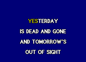 YESTERDAY

IS DEAD AND GONE
AND TOMORROW'S
OUT OF SIGHT