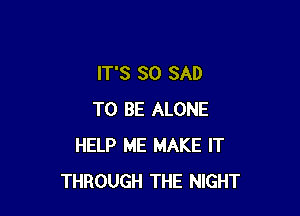 IT'S SO SAD

TO BE ALONE
HELP ME MAKE IT
THROUGH THE NIGHT