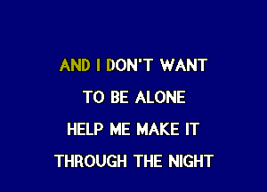 AND I DON'T WANT

TO BE ALONE
HELP ME MAKE IT
THROUGH THE NIGHT