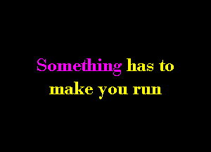 Something has to

make you run