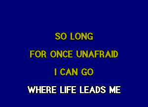 SO LONG

FOR ONCE UNAFRAID
I CAN GO
WHERE LIFE LEADS ME