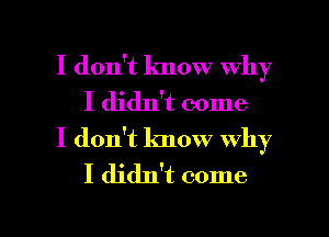 I don't know why
I didn't come
I don't know why

I didn't come

I