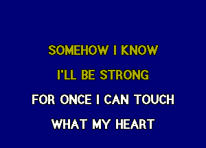 SOMEHOW I KNOW

I'LL BE STRONG
FOR ONCE I CAN TOUCH
WHAT MY HEART