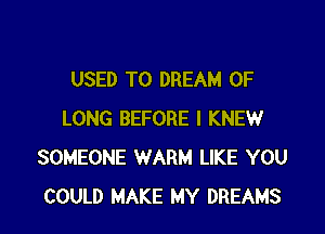 USED TO DREAM 0F

LONG BEFORE I KNEW
SOMEONE WARM LIKE YOU
COULD MAKE MY DREAMS