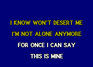 I KNOW WON'T DESERT ME

I'M NOT ALONE ANYMORE
FOR ONCE I CAN SAY
THIS IS MINE