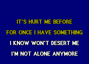 IT'S HURT ME BEFORE
FOR ONCE I HAVE SOMETHING
I KNOWr WON'T DESERT ME
I'M NOT ALONE ANYMORE