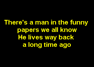 There's a man in the funny
papers we all know

He lives way back
a long time ago