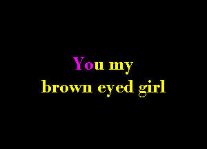 You my

brown eyed girl