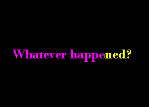 Whatever happened?