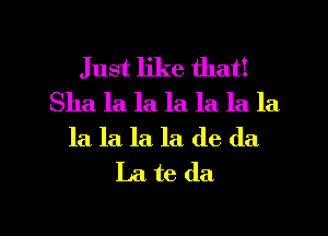 Just like that!
Sha la la la. la la la
la la la. la de da
La te da

g