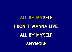 ALL BY MYSELF

I DON'T 1WANNA LIVE
ALL BY MYSELF
ANYMORE