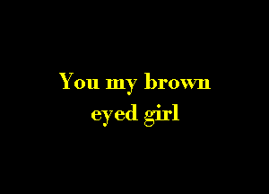 You my brown

eyed girl