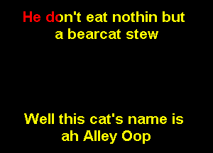 He don't eat nothin but
a bearcat stew

Well this cat's name is
ah Alley 00p
