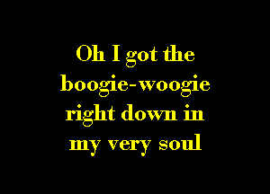 Oh I got the

boogie-woogie

right down in
my very soul