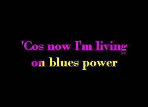 'Cos now I'm living

on blues power