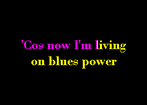 'Cos now I'm living

on blues power