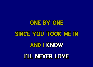 ONE BY ONE

SINCE YOU TOOK ME IN
AND I KNOW
I'LL NEVER LOVE