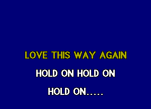 LOVE THIS WAY AGAIN
HOLD 0N HOLD 0N
HOLD 0N .....