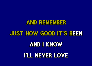 AND REMEMBER

JUST HOW GOOD IT'S BEEN
AND I KNOW
I'LL NEVER LOVE