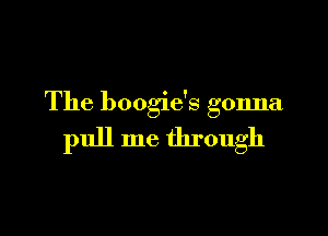 The boogie's gonna

pull me through