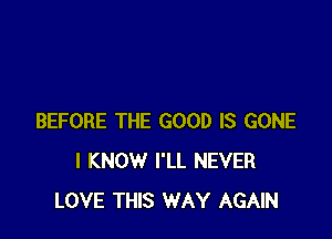 BEFORE THE GOOD IS GONE
I KNOW I'LL NEVER
LOVE THIS WAY AGAIN