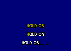 HOLD 0N
HOLD 0N
HOLD 0N ......