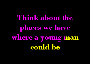 Think about the

places we have
Where a young man

could be