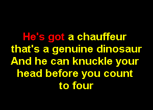 He's got a chauffeur
that's a genuine dinosaur
And he can knuckle your

head before you count
to four