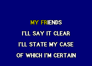 MY FRIENDS

I'LL SAY IT CLEAR
I'LL STATE MY CASE
OF WHICH I'M CERTAIN