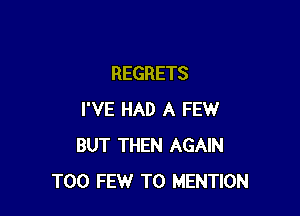 REGRETS

I'VE HAD A FEW
BUT THEN AGAIN
TOO FEW T0 MENTION