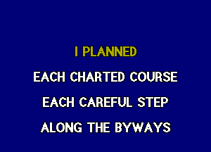 I PLANNED

EACH CHARTED COURSE
EACH CAREFUL STEP
ALONG THE BYWAYS