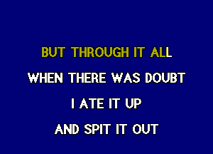 BUT THROUGH IT ALL

WHEN THERE WAS DOUBT
I ATE IT UP
AND SPIT IT OUT