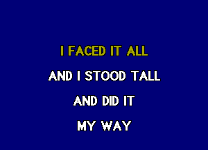 l FACED IT ALL

AND I STOOD TALL
AND DID IT
MY WAY